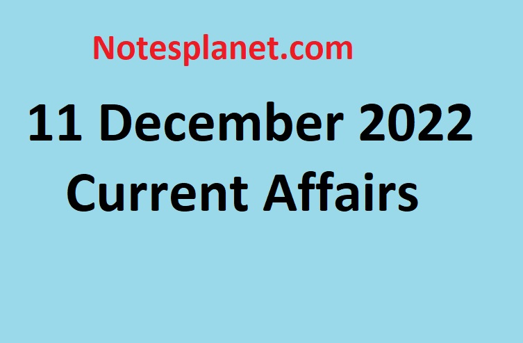 11 December 2022 Current Affairs